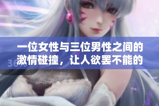 一位女性与三位男性之间的激情碰撞，让人欲罢不能的刺激体验