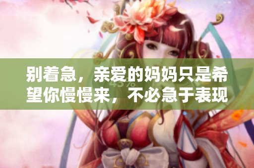 别着急，亲爱的妈妈只是希望你慢慢来，不必急于表现自己