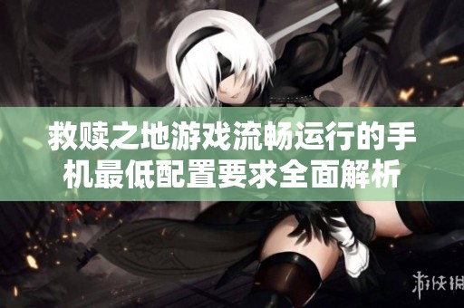 救赎之地游戏流畅运行的手机最低配置要求全面解析