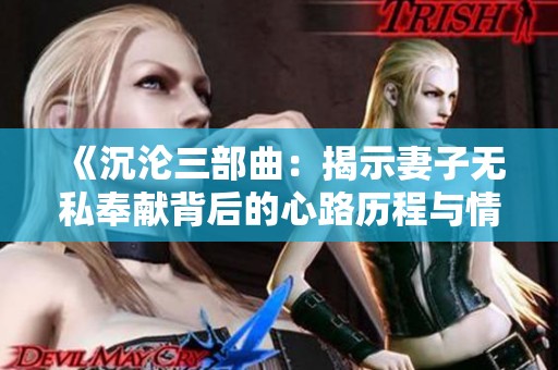 《沉沦三部曲：揭示妻子无私奉献背后的心路历程与情感纠葛》