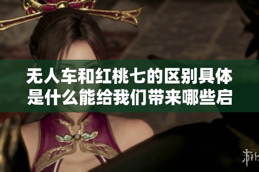 无人车和红桃七的区别具体是什么能给我们带来哪些启示