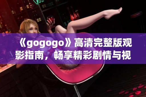 《gogogo》高清完整版观影指南，畅享精彩剧情与视觉盛宴的终极体验