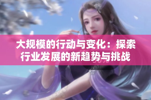 大规模的行动与变化：探索行业发展的新趋势与挑战