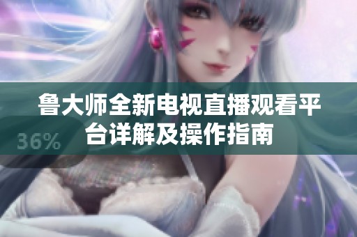 鲁大师全新电视直播观看平台详解及操作指南
