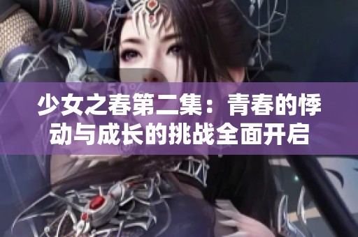 少女之春第二集：青春的悸动与成长的挑战全面开启