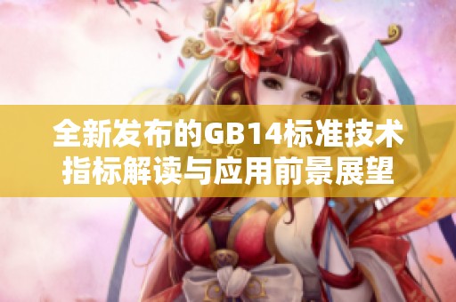 全新发布的GB14标准技术指标解读与应用前景展望