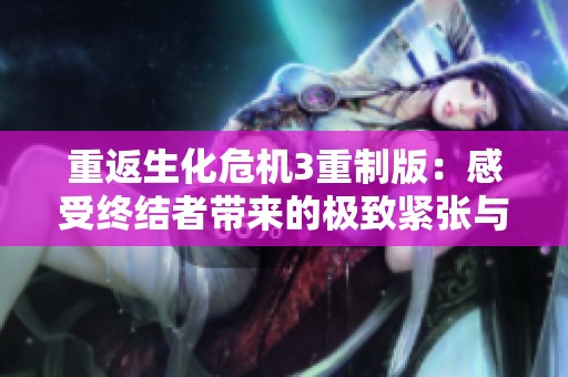 重返生化危机3重制版：感受终结者带来的极致紧张与刺激体验