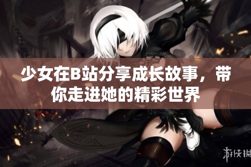 少女在B站分享成长故事，带你走进她的精彩世界