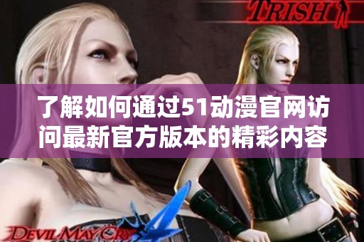 了解如何通过51动漫官网访问最新官方版本的精彩内容及服务指南