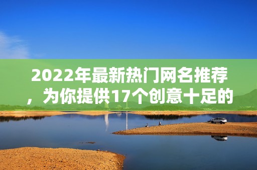 2022年最新热门网名推荐，为你提供17个创意十足的选择和灵感