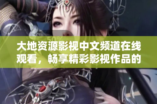 大地资源影视中文频道在线观看，畅享精彩影视作品的最佳选择