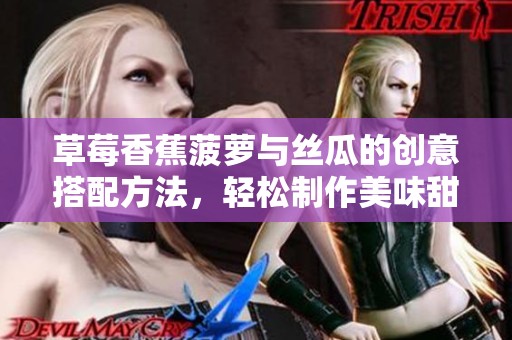 草莓香蕉菠萝与丝瓜的创意搭配方法，轻松制作美味甜品与沙拉