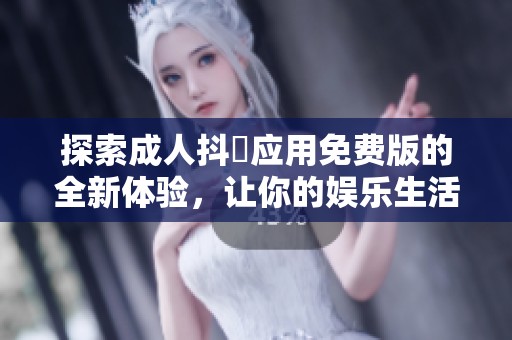探索成人抖抈应用免费版的全新体验，让你的娱乐生活更加丰富多彩