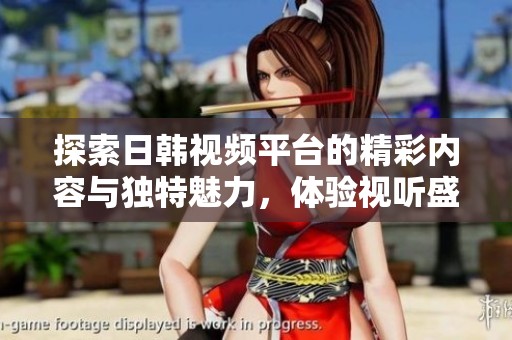 探索日韩视频平台的精彩内容与独特魅力，体验视听盛宴