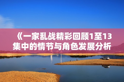 《一家乱战精彩回顾1至13集中的情节与角色发展分析》