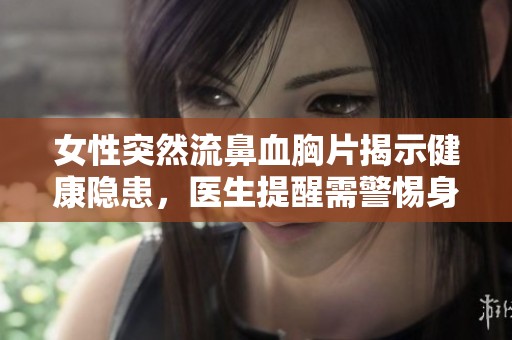 女性突然流鼻血胸片揭示健康隐患，医生提醒需警惕身体信号