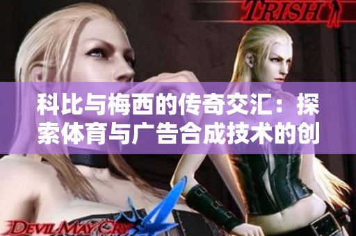 科比与梅西的传奇交汇：探索体育与广告合成技术的创新魅力