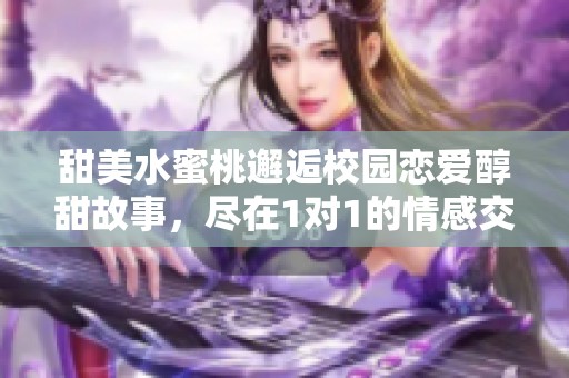 甜美水蜜桃邂逅校园恋爱醇甜故事，尽在1对1的情感交织中