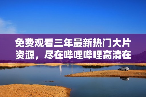 免费观看三年最新热门大片资源，尽在哔哩哔哩高清在线数据库