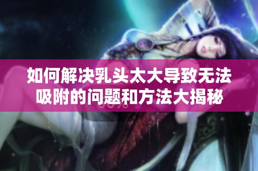 如何解决乳头太大导致无法吸附的问题和方法大揭秘