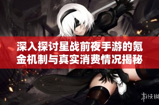深入探讨星战前夜手游的氪金机制与真实消费情况揭秘