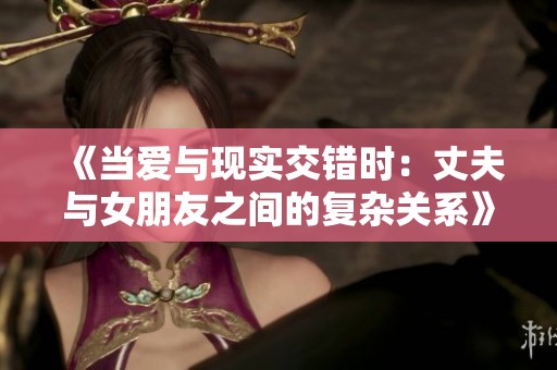 《当爱与现实交错时：丈夫与女朋友之间的复杂关系》