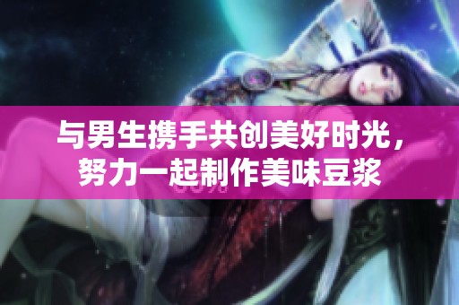 与男生携手共创美好时光，努力一起制作美味豆浆