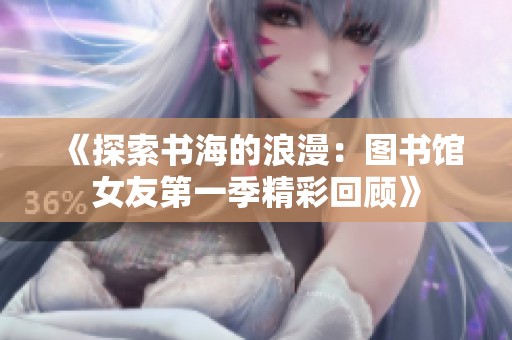 《探索书海的浪漫：图书馆女友第一季精彩回顾》