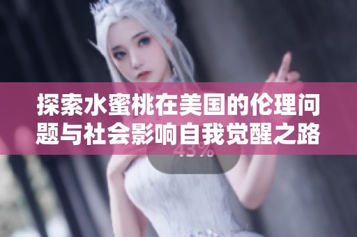 探索水蜜桃在美国的伦理问题与社会影响自我觉醒之路