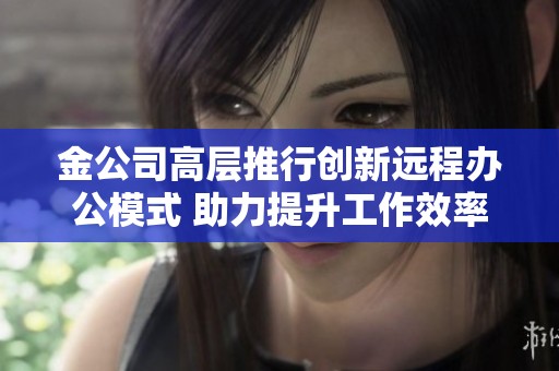 金公司高层推行创新远程办公模式 助力提升工作效率与灵活性