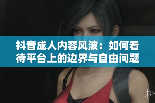 抖音成人内容风波：如何看待平台上的边界与自由问题