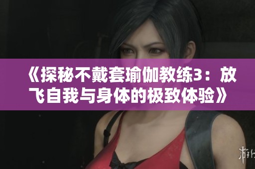 《探秘不戴套瑜伽教练3：放飞自我与身体的极致体验》