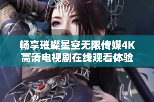 畅享璀璨星空无限传媒4K高清电视剧在线观看体验