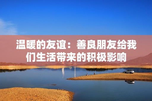 温暖的友谊：善良朋友给我们生活带来的积极影响