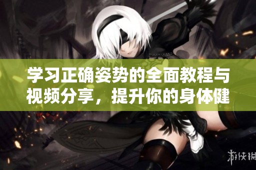 学习正确姿势的全面教程与视频分享，提升你的身体健康和舒适度