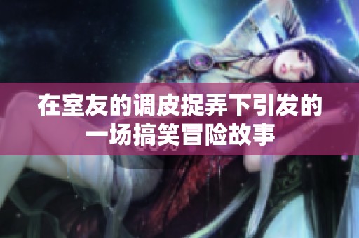 在室友的调皮捉弄下引发的一场搞笑冒险故事