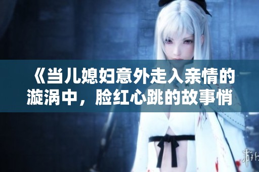 《当儿媳妇意外走入亲情的漩涡中，脸红心跳的故事悄然展开》