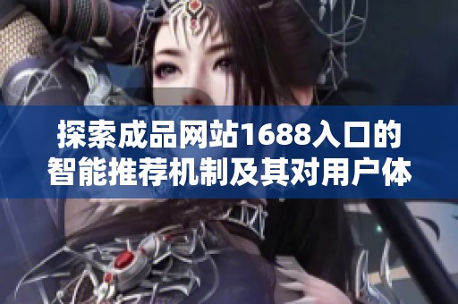 探索成品网站1688入口的智能推荐机制及其对用户体验的影响分析