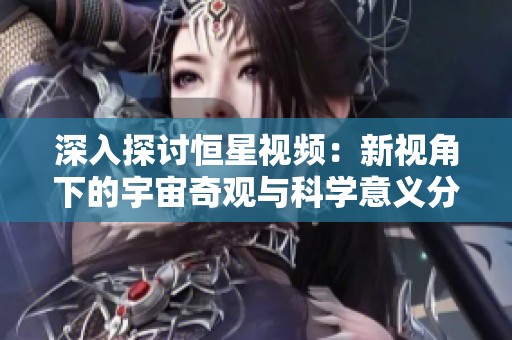 深入探讨恒星视频：新视角下的宇宙奇观与科学意义分析