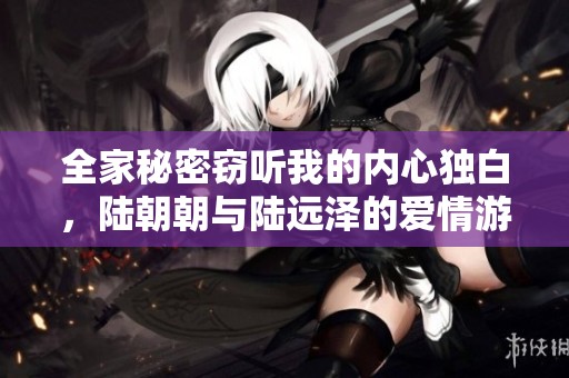 全家秘密窃听我的内心独白，陆朝朝与陆远泽的爱情游戏