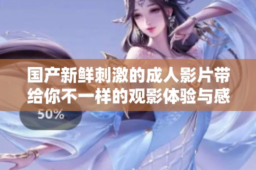 国产新鲜刺激的成人影片带给你不一样的观影体验与感官享受