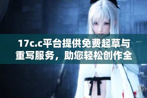 17c.c平台提供免费起草与重写服务，助您轻松创作全新内容