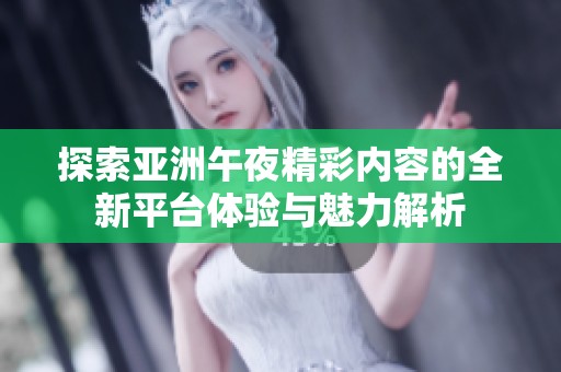 探索亚洲午夜精彩内容的全新平台体验与魅力解析