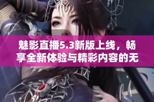 魅影直播5.3新版上线，畅享全新体验与精彩内容的无限可能