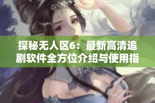 探秘无人区6：最新高清追剧软件全方位介绍与使用指南