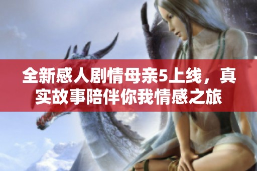 全新感人剧情母亲5上线，真实故事陪伴你我情感之旅