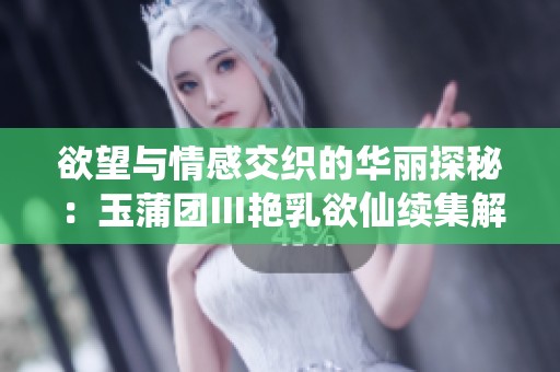 欲望与情感交织的华丽探秘：玉蒲团Ⅲ艳乳欲仙续集解读