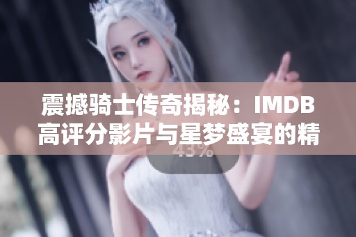 震撼骑士传奇揭秘：IMDB高评分影片与星梦盛宴的精彩解析