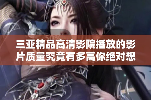 三亚精品高清影院播放的影片质量究竟有多高你绝对想知道的答案