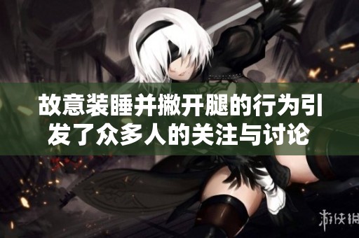 故意装睡并撇开腿的行为引发了众多人的关注与讨论